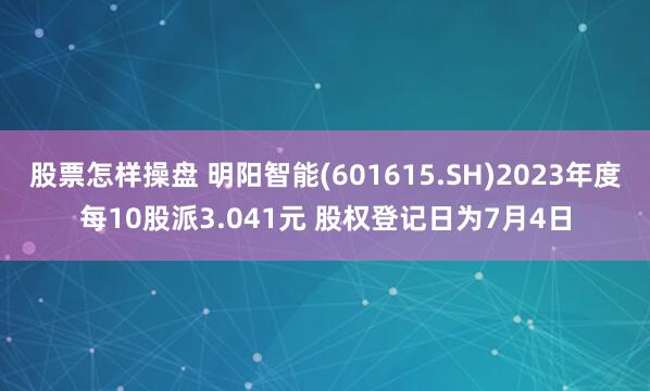 股票怎样操盘 明阳智能(601615.SH)2023年度每10股派3.041元 股权登记日为7月4日
