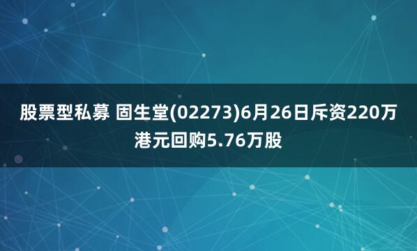 股票型私募 固生堂(02273)6月26日斥资220万港元回购5.76万股