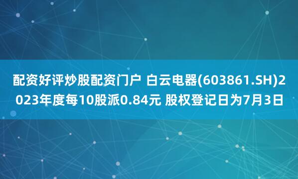 配资好评炒股配资门户 白云电器(603861.SH)2023年度每10股派0.84元 股权登记日为7月3日