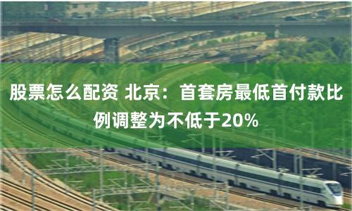 股票怎么配资 北京：首套房最低首付款比例调整为不低于20%