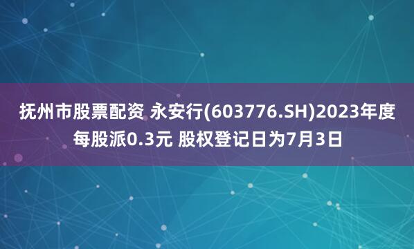 抚州市股票配资 永安行(603776.SH)2023年度每股派0.3元 股权登记日为7月3日