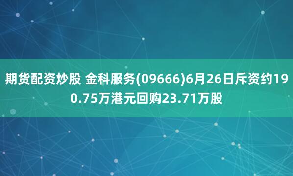 期货配资炒股 金科服务(09666)6月26日斥资约190.75万港元回购23.71万股