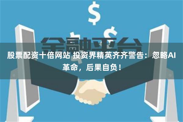 股票配资十倍网站 投资界精英齐齐警告：忽略AI革命，后果自负！