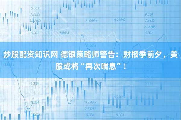 炒股配资知识网 德银策略师警告：财报季前夕，美股或将“再次喘息”！