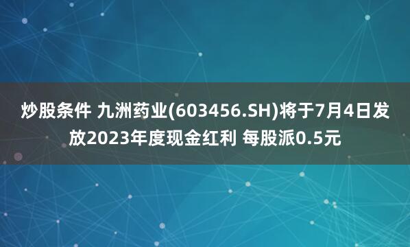 炒股条件 九洲药业(603456.SH)将于7月4日发放2023年度现金红利 每股派0.5元