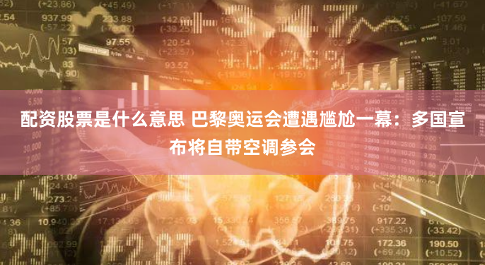 配资股票是什么意思 巴黎奥运会遭遇尴尬一幕：多国宣布将自带空调参会