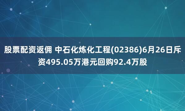 股票配资返佣 中石化炼化工程(02386)6月26日斥资495.05万港元回购92.4万股