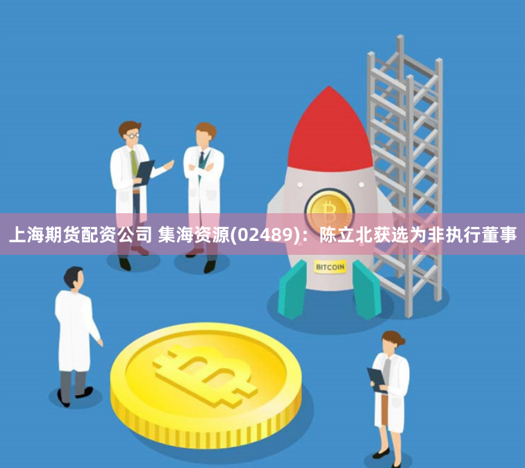 上海期货配资公司 集海资源(02489)：陈立北获选为非执行董事