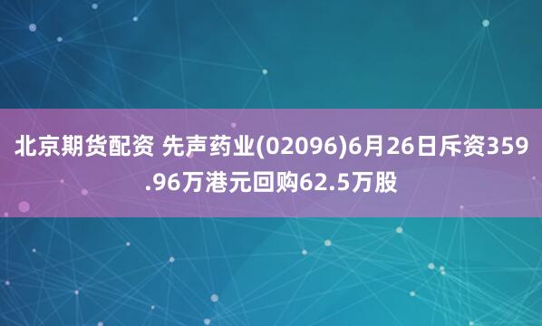 北京期货配资 先声药业(02096)6月26日斥资359.96万港元回购62.5万股