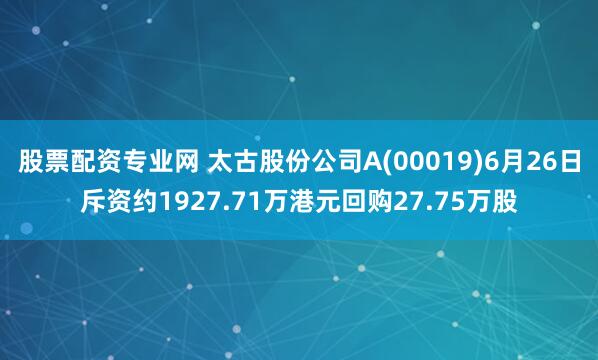 股票配资专业网 太古股份公司A(00019)6月26日斥资约1927.71万港元回购27.75万股