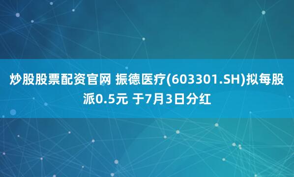 炒股股票配资官网 振德医疗(603301.SH)拟每股派0.5元 于7月3日分红