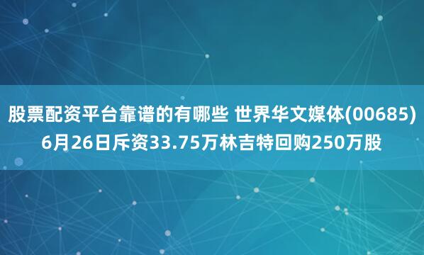 股票配资平台靠谱的有哪些 世界华文媒体(00685)6月26日斥资33.75万林吉特回购250万股