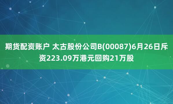 期货配资账户 太古股份公司B(00087)6月26日斥资223.09万港元回购21万股