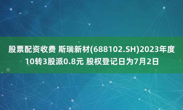 股票配资收费 斯瑞新材(688102.SH)2023年度10转3股派0.8元 股权登记日为7月2日
