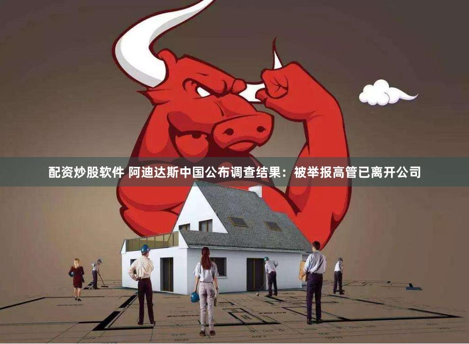配资炒股软件 阿迪达斯中国公布调查结果：被举报高管已离开公司