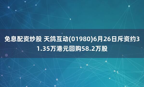 免息配资炒股 天鸽互动(01980)6月26日斥资约31.35万港元回购58.2万股