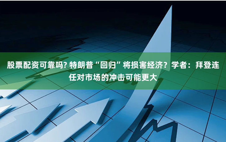 股票配资可靠吗? 特朗普“回归”将损害经济？学者：拜登连任对市场的冲击可能更大