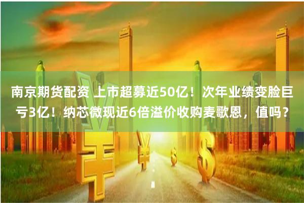 南京期货配资 上市超募近50亿！次年业绩变脸巨亏3亿！纳芯微现近6倍溢价收购麦歌恩，值吗？