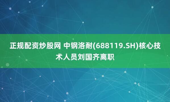 正规配资炒股网 中钢洛耐(688119.SH)核心技术人员刘国齐离职