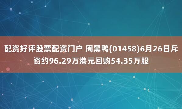 配资好评股票配资门户 周黑鸭(01458)6月26日斥资约96.29万港元回购54.35万股