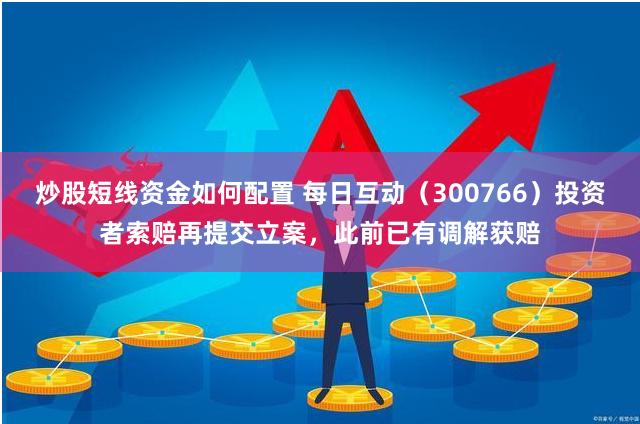 炒股短线资金如何配置 每日互动（300766）投资者索赔再提交立案，此前已有调解获赔
