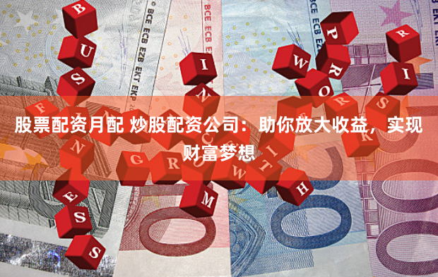 股票配资月配 炒股配资公司：助你放大收益，实现财富梦想