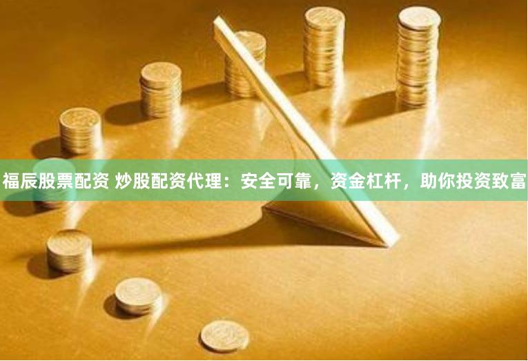 福辰股票配资 炒股配资代理：安全可靠，资金杠杆，助你投资致富