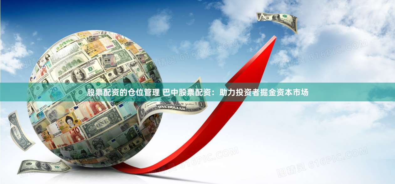 股票配资的仓位管理 巴中股票配资：助力投资者掘金资本市场