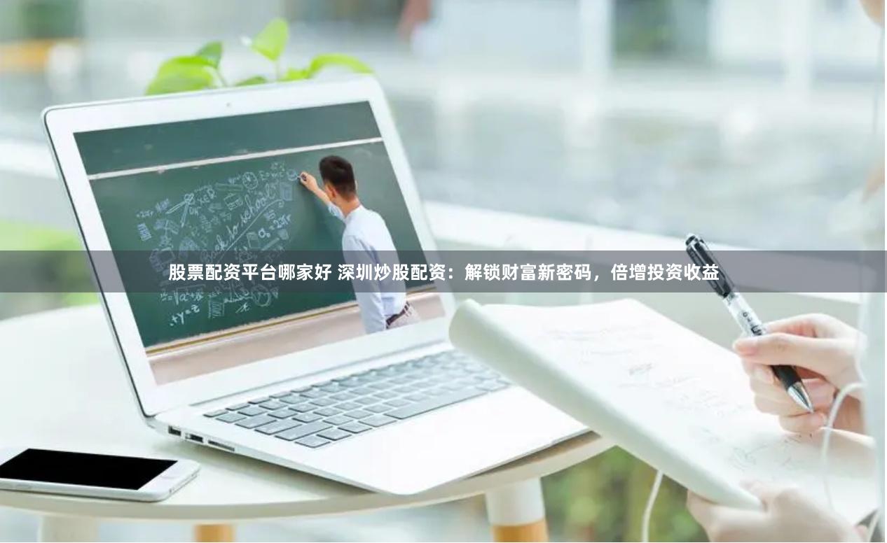 股票配资平台哪家好 深圳炒股配资：解锁财富新密码，倍增投资收益