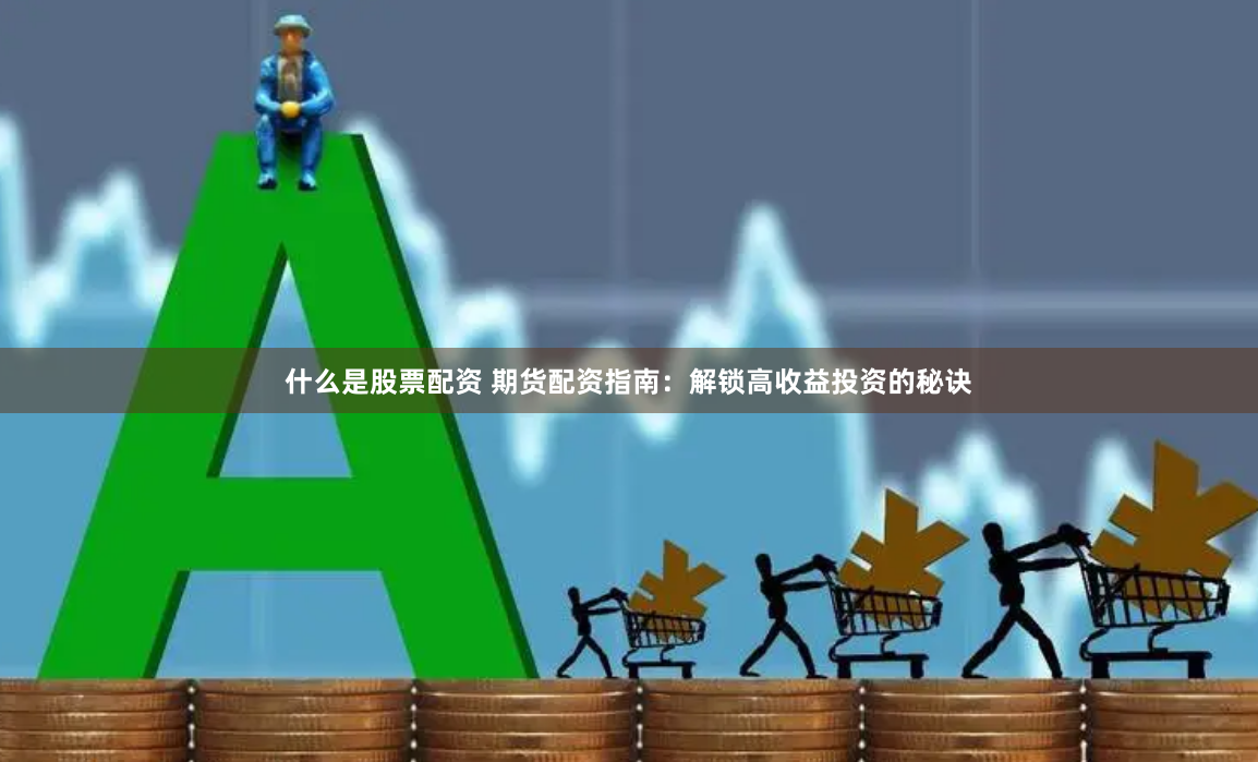 什么是股票配资 期货配资指南：解锁高收益投资的秘诀