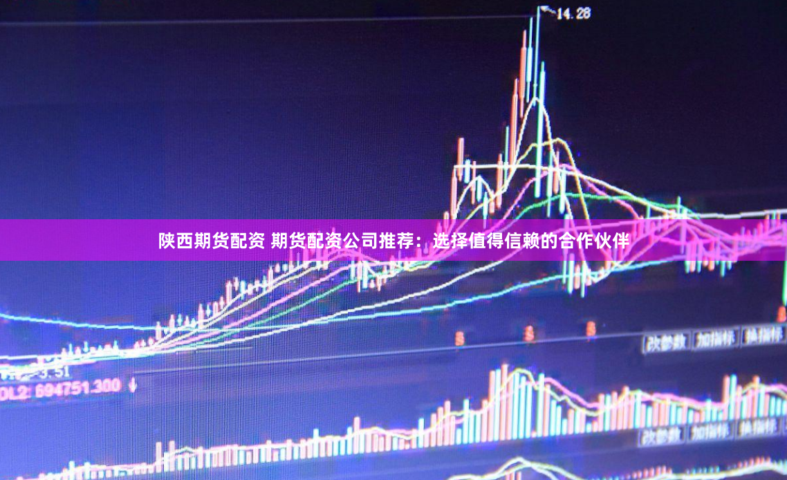 陕西期货配资 期货配资公司推荐：选择值得信赖的合作伙伴
