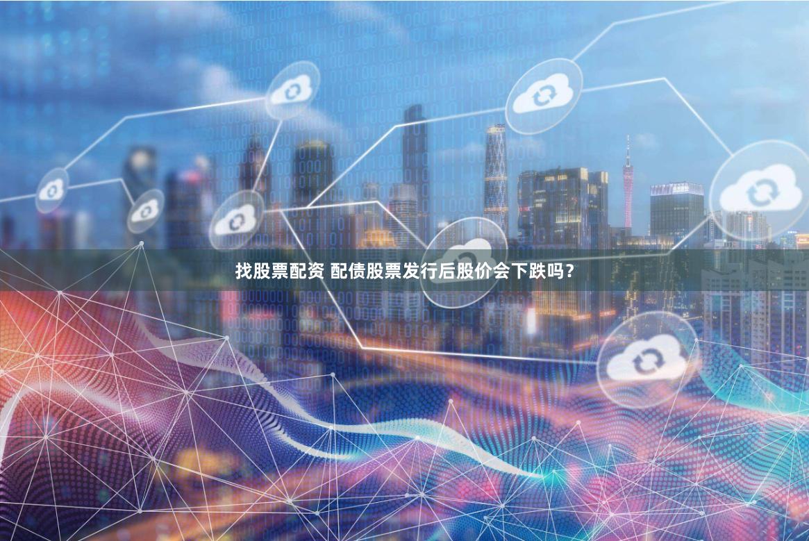 找股票配资 配债股票发行后股价会下跌吗？