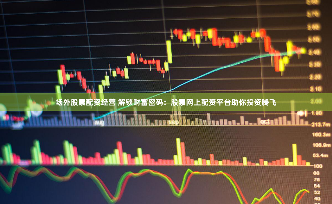 场外股票配资经营 解锁财富密码：股票网上配资平台助你投资腾飞