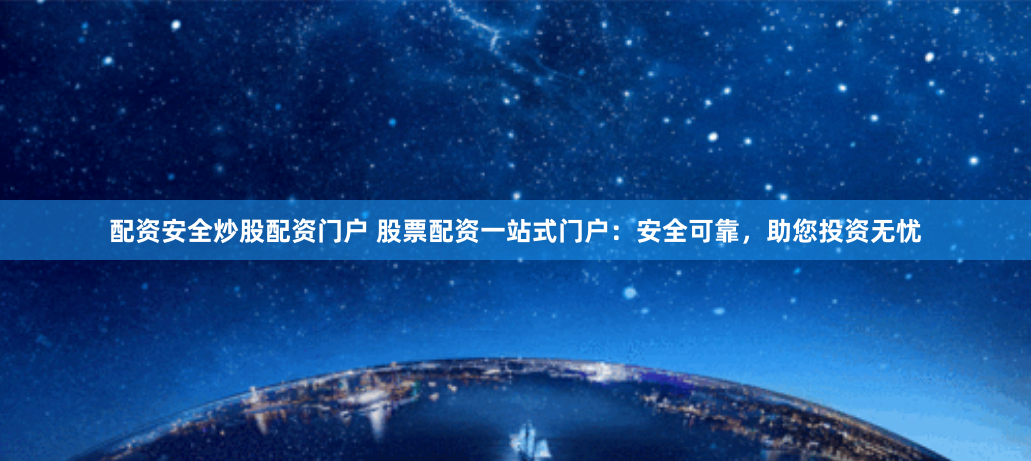 配资安全炒股配资门户 股票配资一站式门户：安全可靠，助您投资无忧