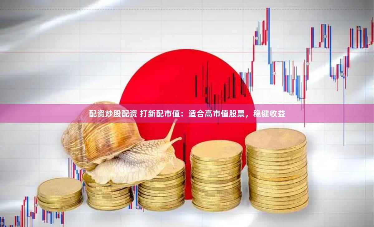 配资炒股配资 打新配市值：适合高市值股票，稳健收益