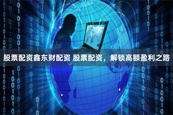 股票配资鑫东财配资 股票配资，解锁高额盈利之路