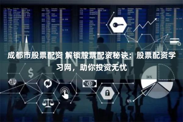 成都市股票配资 解锁股票配资秘诀：股票配资学习网，助你投资无忧