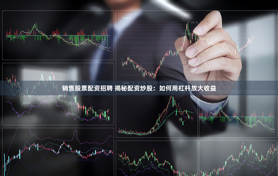 销售股票配资招聘 揭秘配资炒股：如何用杠杆放大收益