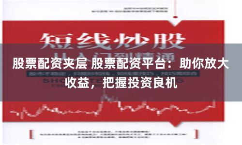 股票配资夹层 股票配资平台：助你放大收益，把握投资良机