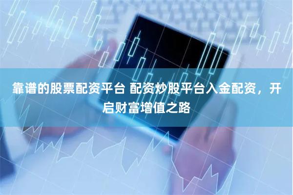 靠谱的股票配资平台 配资炒股平台入金配资，开启财富增值之路