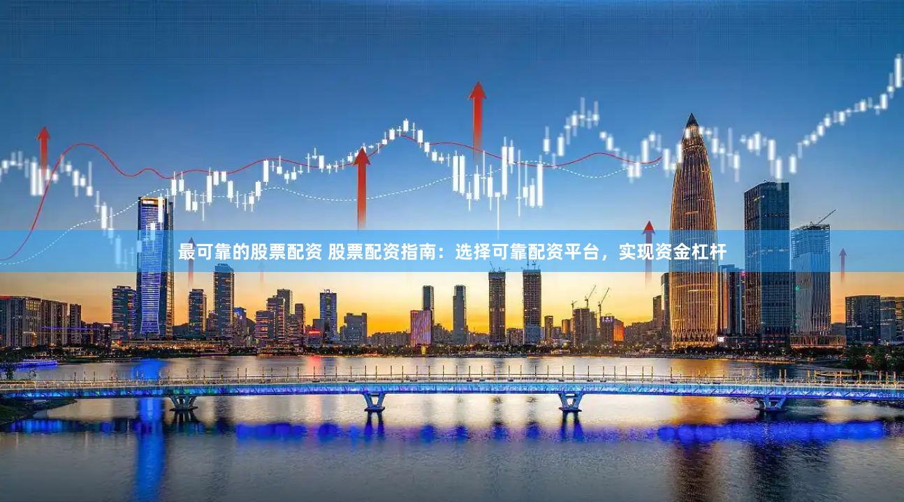 最可靠的股票配资 股票配资指南：选择可靠配资平台，实现资金杠杆