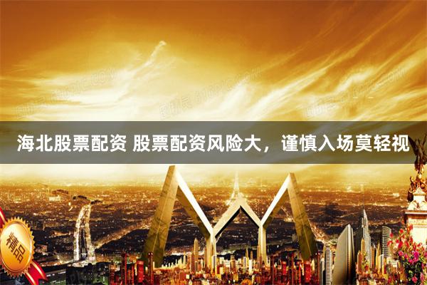 海北股票配资 股票配资风险大，谨慎入场莫轻视