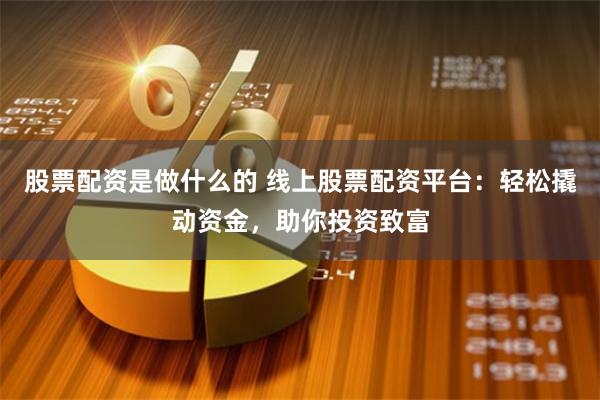 股票配资是做什么的 线上股票配资平台：轻松撬动资金，助你投资致富