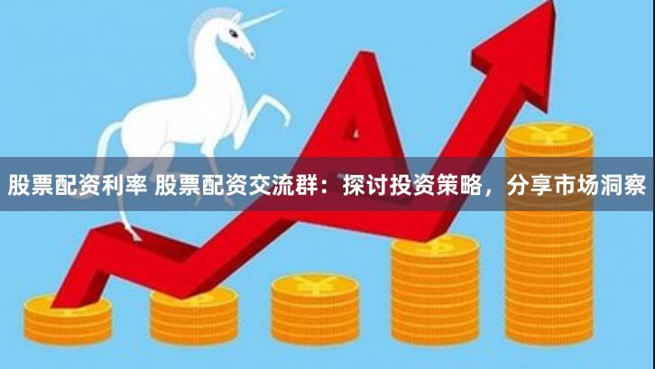 股票配资利率 股票配资交流群：探讨投资策略，分享市场洞察