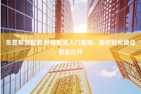东营期货配资 炒股配资入门指南：助你轻松撬动资金杠杆