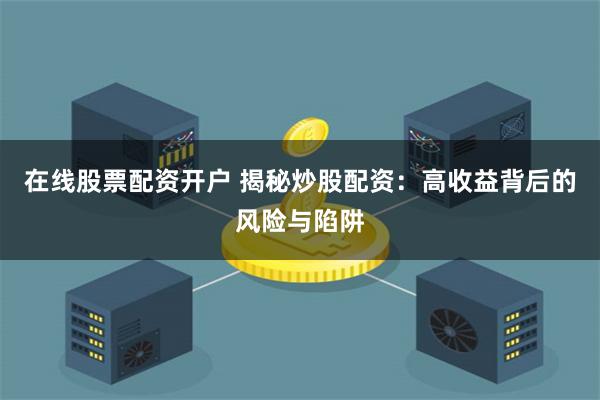 在线股票配资开户 揭秘炒股配资：高收益背后的风险与陷阱