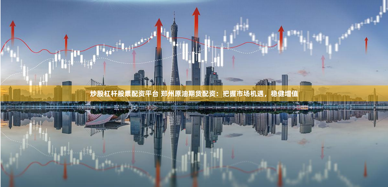 炒股杠杆股票配资平台 郑州原油期货配资：把握市场机遇，稳健增值