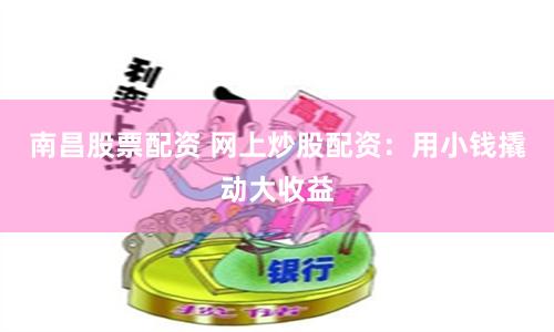 南昌股票配资 网上炒股配资：用小钱撬动大收益
