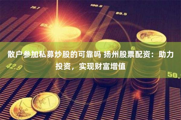 散户参加私募炒股的可靠吗 扬州股票配资：助力投资，实现财富增值