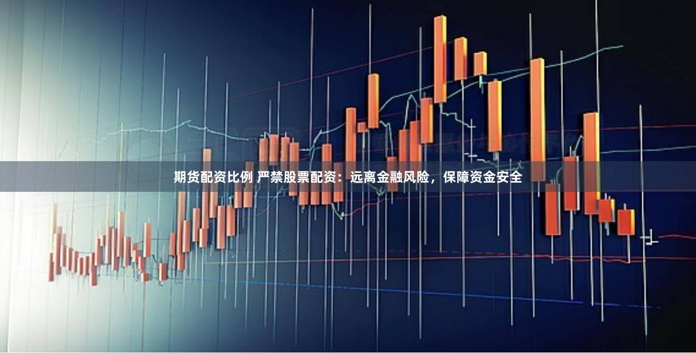 期货配资比例 严禁股票配资：远离金融风险，保障资金安全